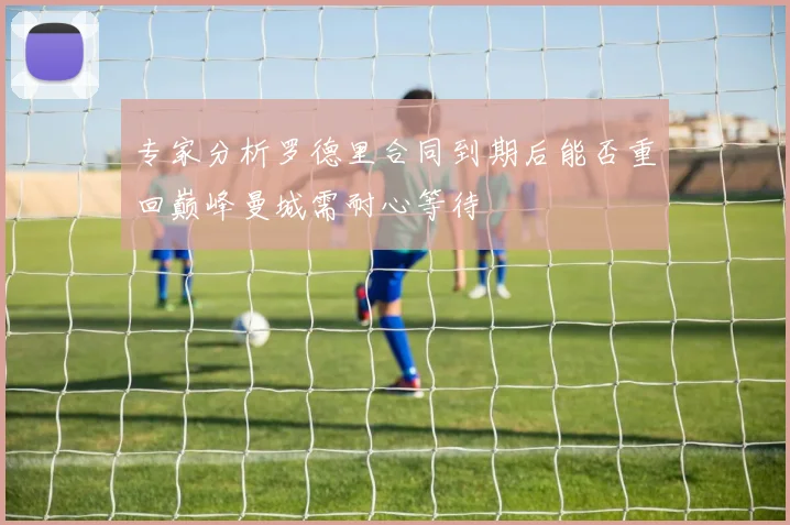 专家分析罗德里合同到期后能否重回巅峰曼城需耐心等待