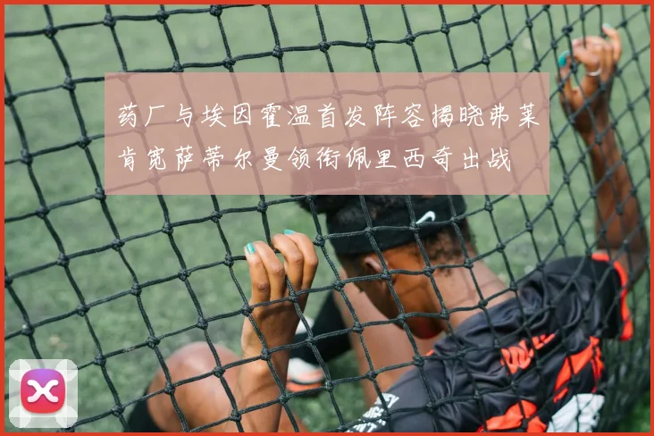 药厂与埃因霍温首发阵容揭晓弗莱肯宽萨蒂尔曼领衔佩里西奇出战