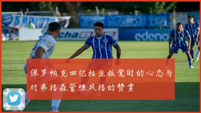 保罗帕克回忆枯坐板凳时的心态与对弗格森管理风格的赞赏