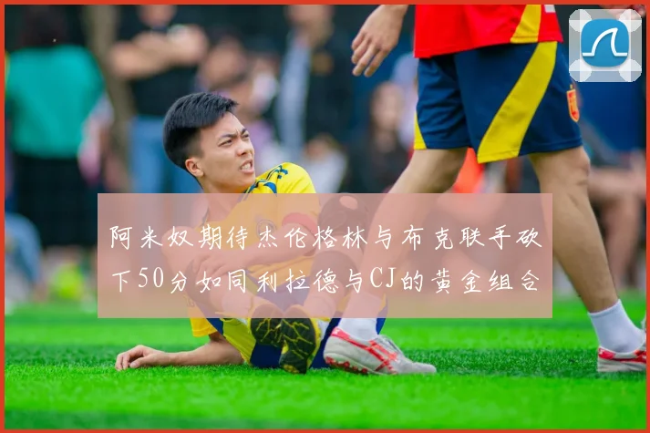 阿米奴期待杰伦格林与布克联手砍下50分如同利拉德与CJ的黄金组合