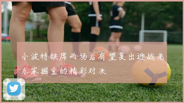 小波特缺席两场后有望复出迎战老东家掘金的精彩对决