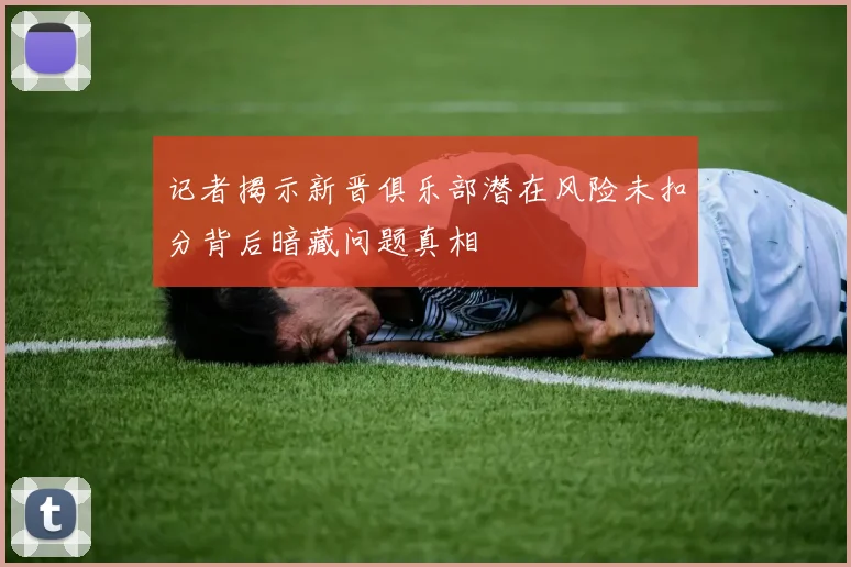 记者揭示新晋俱乐部潜在风险未扣分背后暗藏问题真相