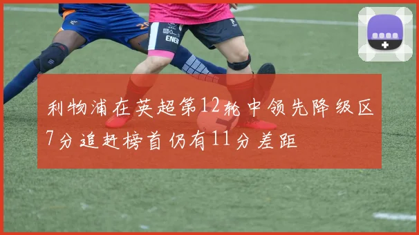 利物浦在英超第12轮中领先降级区7分追赶榜首仍有11分差距