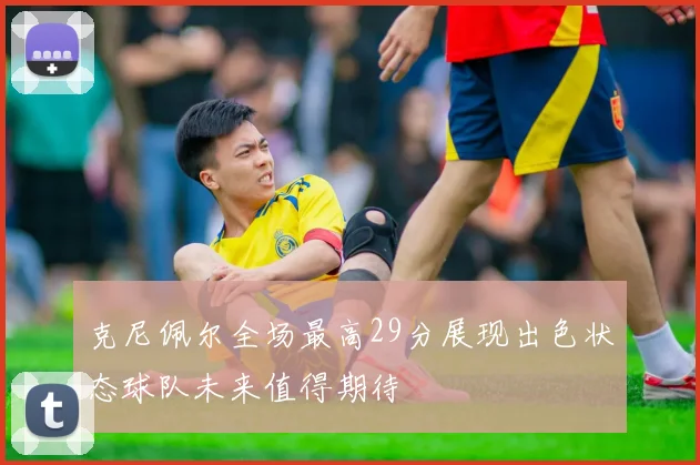 克尼佩尔全场最高29分展现出色状态球队未来值得期待
