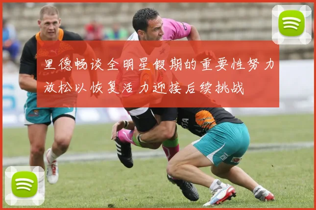 里德畅谈全明星假期的重要性努力放松以恢复活力迎接后续挑战