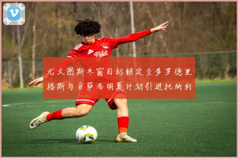 尤文图斯冬窗目标锁定圭多罗德里格斯与贡萨洛明夏计划引进托纳利