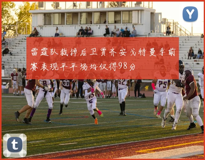 雷霆队裁掉后卫贾齐安戈特曼季前赛表现平平场均仅得98分