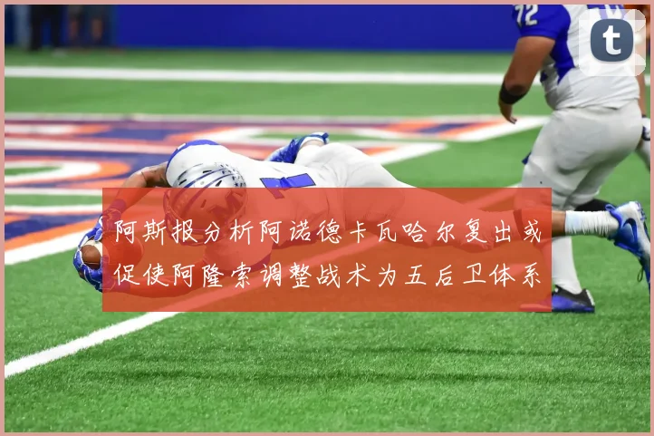 阿斯报分析阿诺德卡瓦哈尔复出或促使阿隆索调整战术为五后卫体系