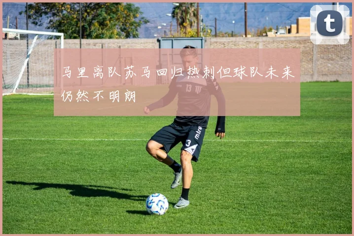马里离队苏马回归热刺但球队未来仍然不明朗