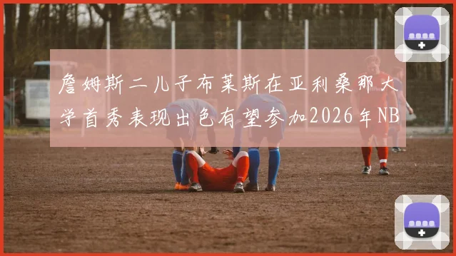 詹姆斯二儿子布莱斯在亚利桑那大学首秀表现出色有望参加2026年NBA选秀
