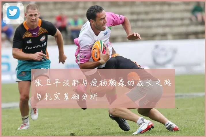 张卫平谈胖与瘦杨瀚森的成长之路与扎实基础分析