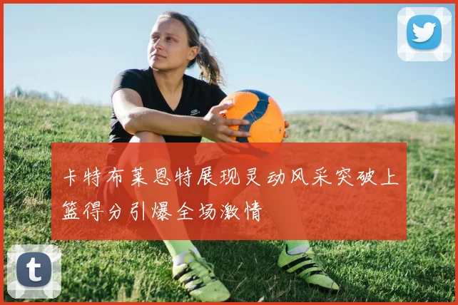 卡特布莱恩特展现灵动风采突破上篮得分引爆全场激情