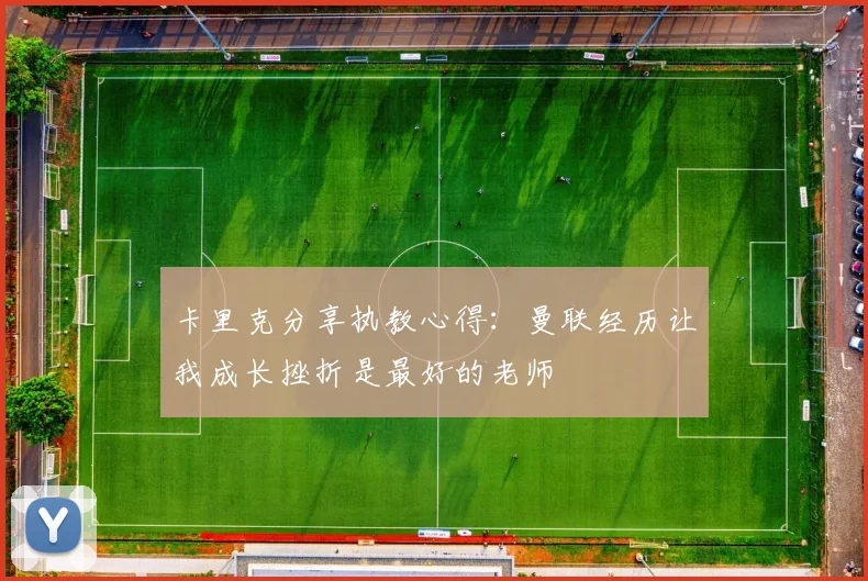 卡里克分享执教心得：曼联经历让我成长挫折是最好的老师