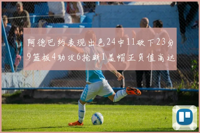 阿德巴约表现出色24中11砍下23分9篮板4助攻6抢断1盖帽正负值高达22