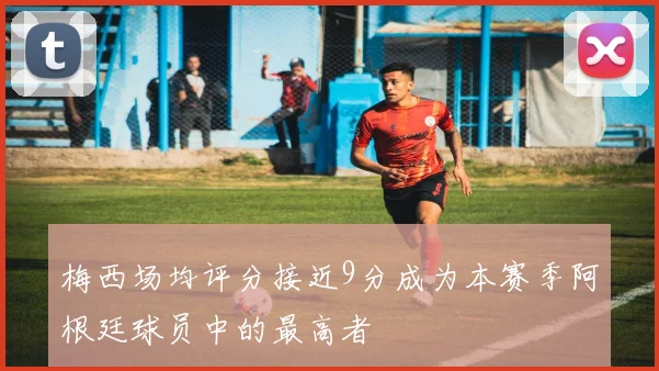 梅西场均评分接近9分成为本赛季阿根廷球员中的最高者