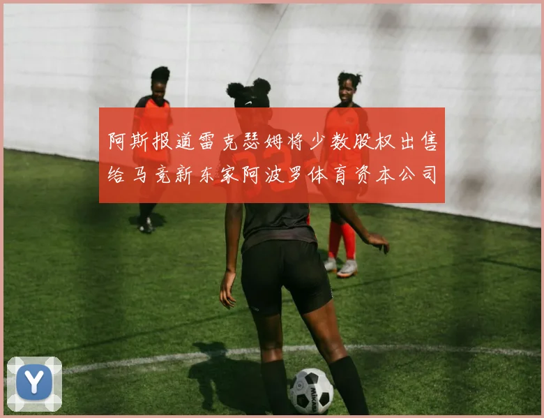 阿斯报道雷克瑟姆将少数股权出售给马竞新东家阿波罗体育资本公司