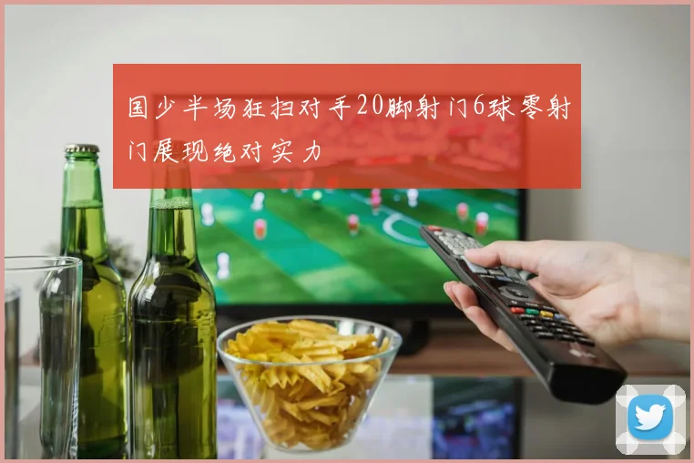 国少半场狂扫对手20脚射门6球零射门展现绝对实力