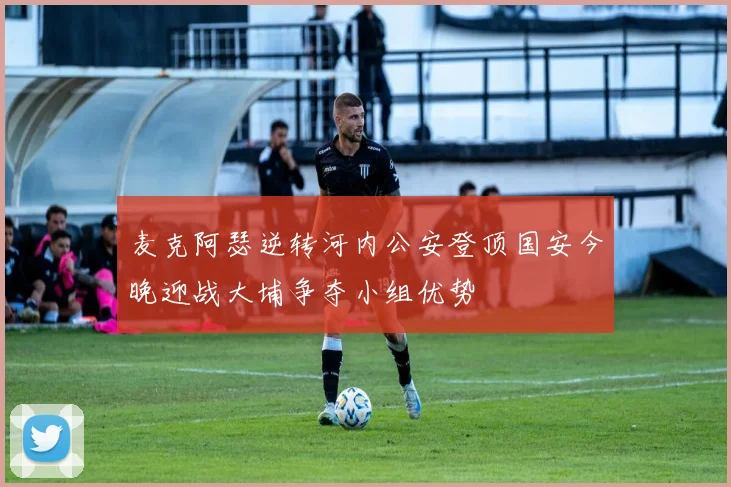 麦克阿瑟逆转河内公安登顶国安今晚迎战大埔争夺小组优势