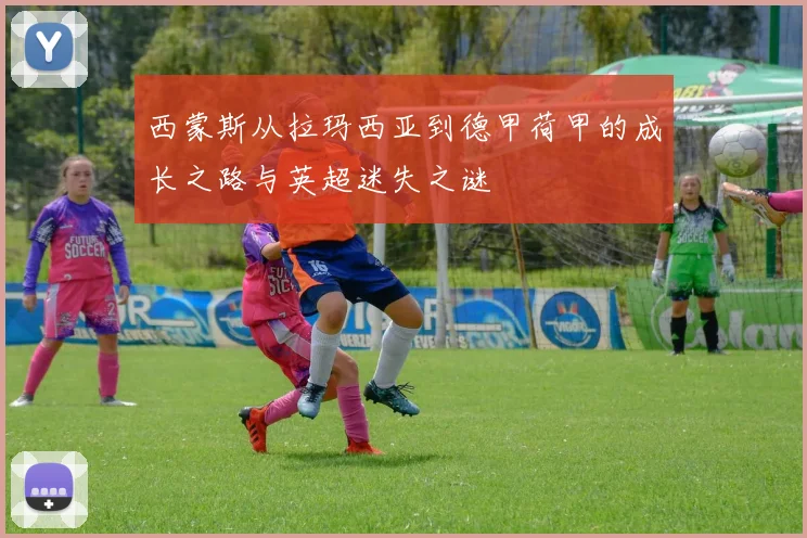 西蒙斯从拉玛西亚到德甲荷甲的成长之路与英超迷失之谜