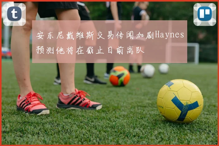 安东尼戴维斯交易传闻加剧Haynes预测他将在截止日前离队