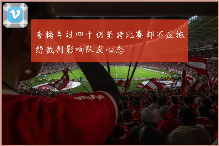 夸梅年过四十仍坚持比赛却不应抱怨裁判影响队友心态