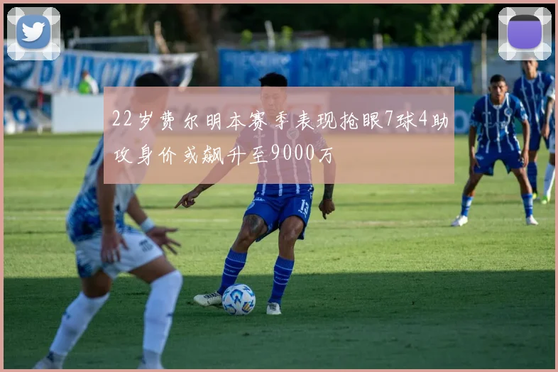 22岁费尔明本赛季表现抢眼7球4助攻身价或飙升至9000万