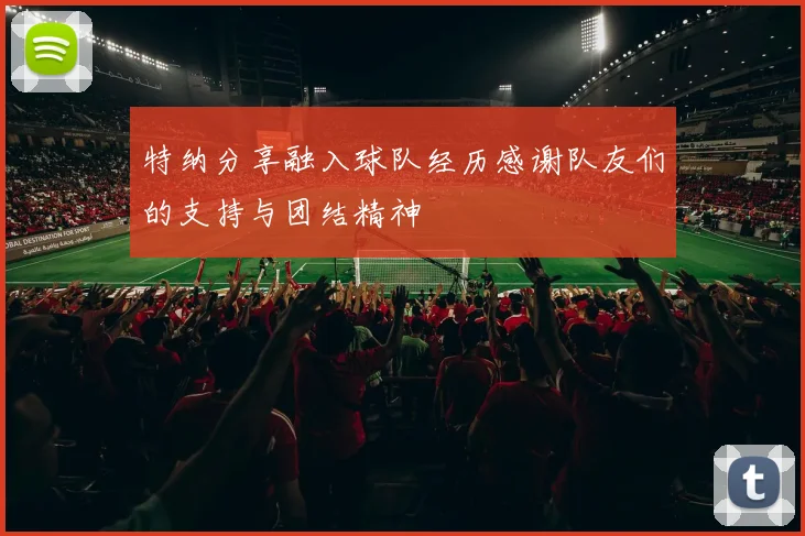 特纳分享融入球队经历感谢队友们的支持与团结精神