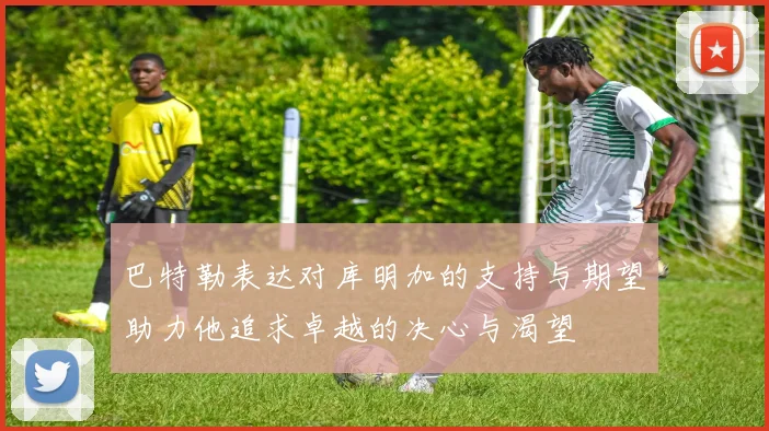 巴特勒表达对库明加的支持与期望助力他追求卓越的决心与渴望