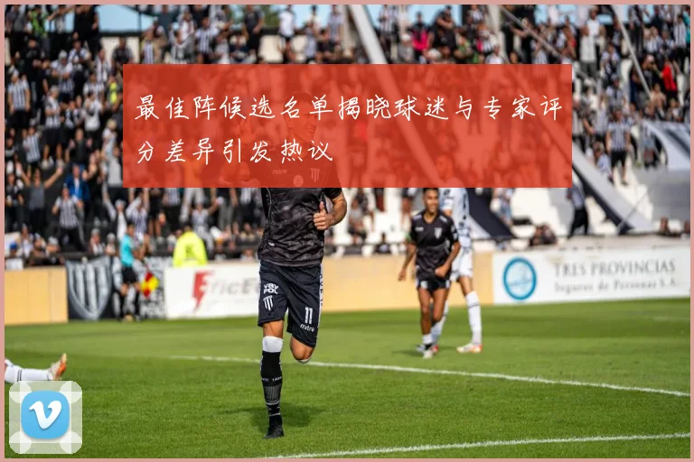 最佳阵候选名单揭晓球迷与专家评分差异引发热议