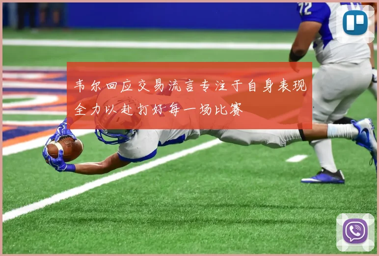 韦尔回应交易流言专注于自身表现全力以赴打好每一场比赛