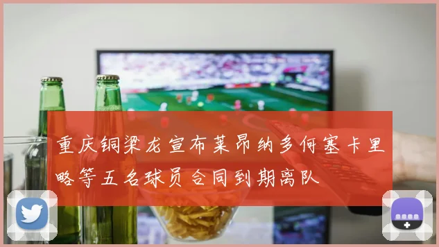 重庆铜梁龙宣布莱昂纳多何塞卡里略等五名球员合同到期离队