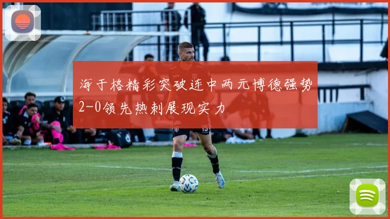 海于格精彩突破连中两元博德强势2-0领先热刺展现实力