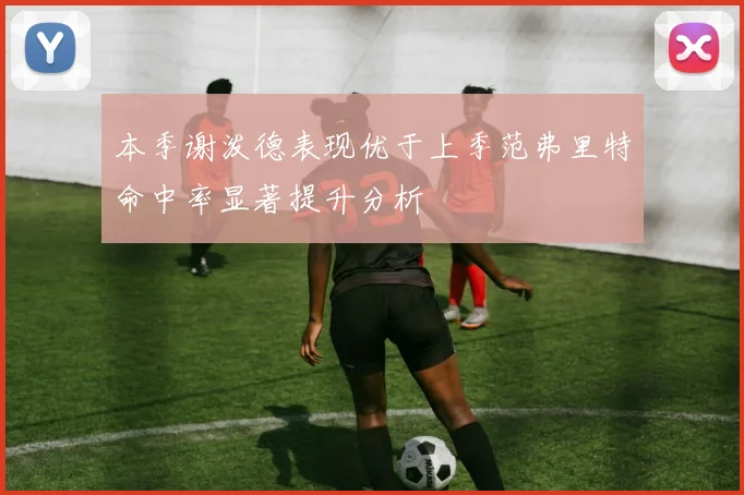 本季谢泼德表现优于上季范弗里特命中率显著提升分析