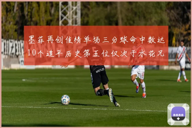 墨菲再创佳绩单场三分球命中数达10个追平历史第五位仅次于水花兄弟和利登