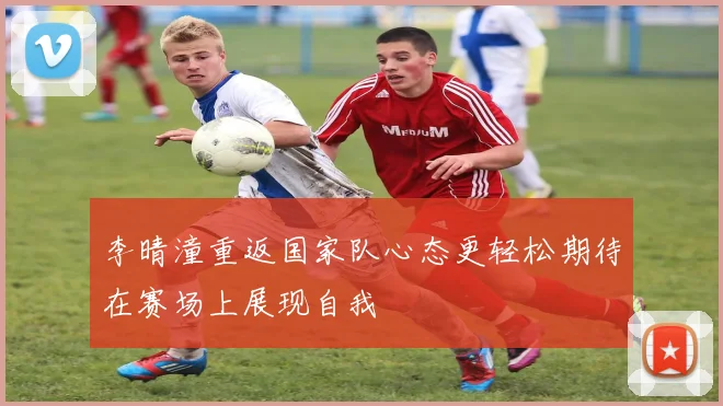 李晴潼重返国家队心态更轻松期待在赛场上展现自我