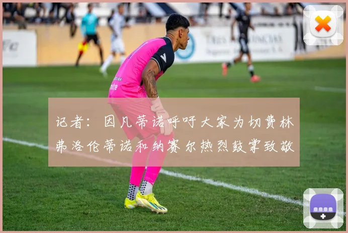 记者：因凡蒂诺呼吁大家为切费林弗洛伦蒂诺和纳赛尔热烈鼓掌致敬