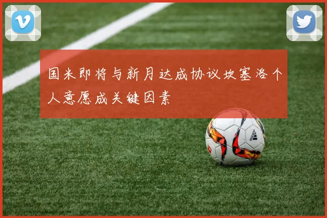 国米即将与新月达成协议坎塞洛个人意愿成关键因素