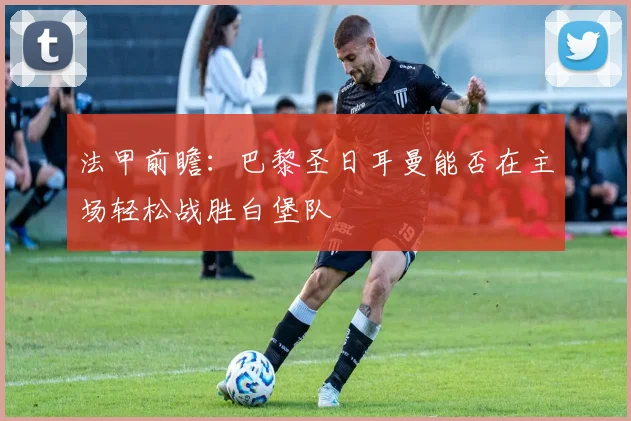 法甲前瞻：巴黎圣日耳曼能否在主场轻松战胜白堡队