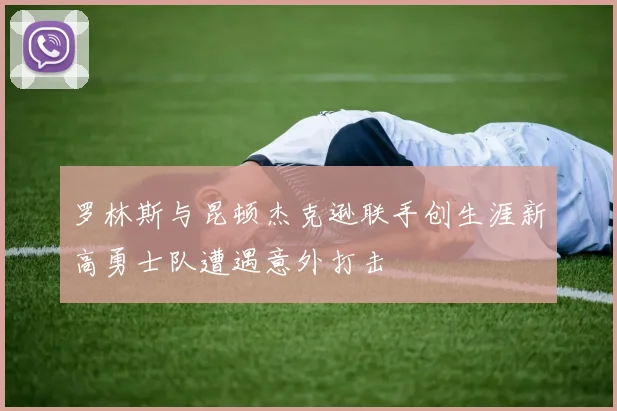 罗林斯与昆顿杰克逊联手创生涯新高勇士队遭遇意外打击