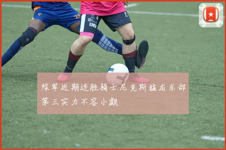 绿军近期连胜骑士尼克斯猛龙东部第三实力不容小觑
