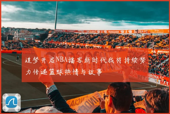 追梦开启NBA播客新时代我将持续努力传递篮球热情与故事