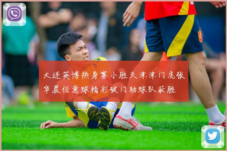 大连英博热身赛小胜天津津门虎张华晨任意球精彩破门助球队获胜
