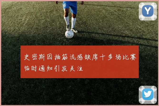 史密斯因抽筋流感缺席十多场比赛临时通知引发关注