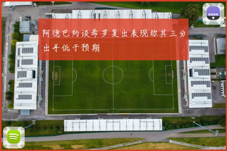 阿德巴约谈希罗复出表现称其三分出手低于预期
