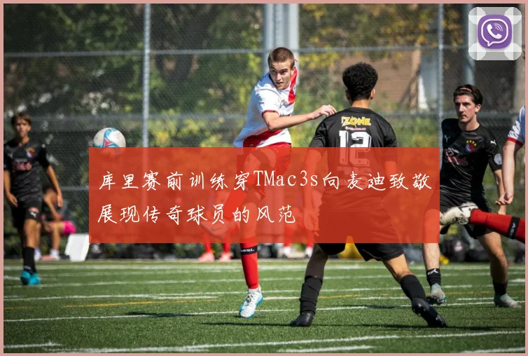 库里赛前训练穿TMac3s向麦迪致敬展现传奇球员的风范