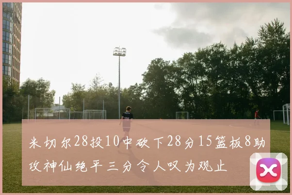 米切尔28投10中砍下28分15篮板8助攻神仙绝平三分令人叹为观止