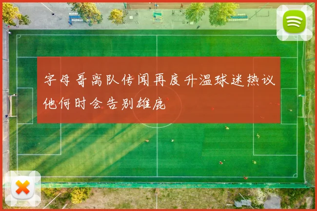 字母哥离队传闻再度升温球迷热议他何时会告别雄鹿