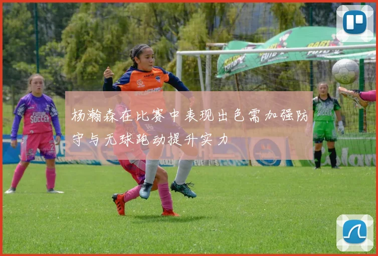 杨瀚森在比赛中表现出色需加强防守与无球跑动提升实力