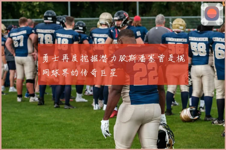 勇士再度挖掘潜力股斯潘塞曾是棍网球界的传奇巨星