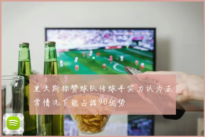 里夫斯称赞球队传球手实力认为正常情况下能占据90优势